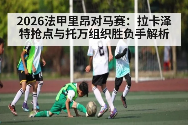 2026法甲里昂对马赛：拉卡泽特抢点与托万组织胜负手解析