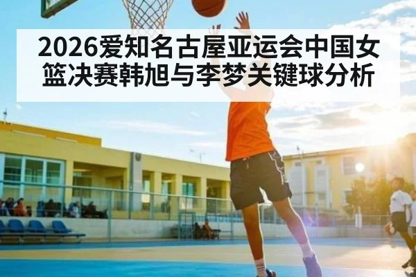 2026爱知名古屋亚运会中国女篮决赛韩旭与李梦关键球分析